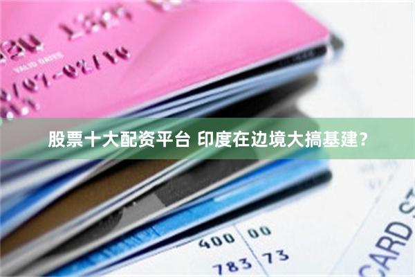 股票十大配资平台 印度在边境大搞基建？