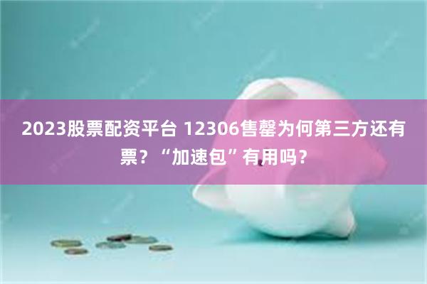 2023股票配资平台 12306售罄为何第三方还有票？“加速包”有用吗？