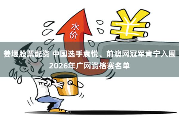 姜堰股票配资 中国选手袁悦、前澳网冠军肯宁入围2026年广网资格赛名单