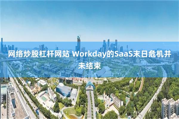 网络炒股杠杆网站 Workday的SaaS末日危机并未结束