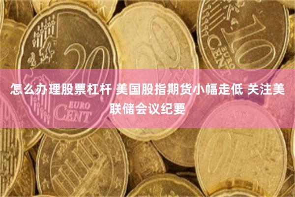 怎么办理股票杠杆 美国股指期货小幅走低 关注美联储会议纪要