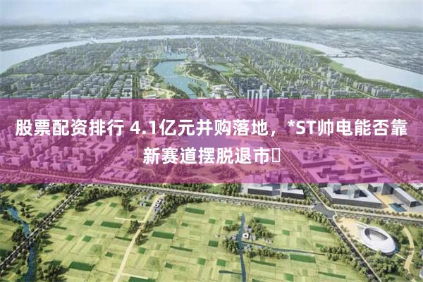 股票配资排行 4.1亿元并购落地，*ST帅电能否靠新赛道摆脱退市‌