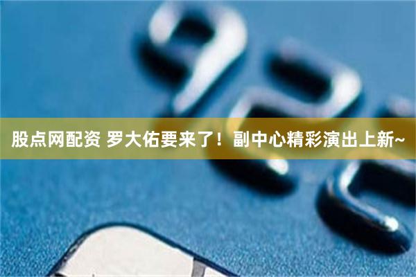 股点网配资 罗大佑要来了！副中心精彩演出上新~