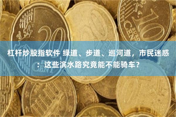 杠杆炒股指软件 绿道、步道、巡河道，市民迷惑：这些滨水路究竟能不能骑车？