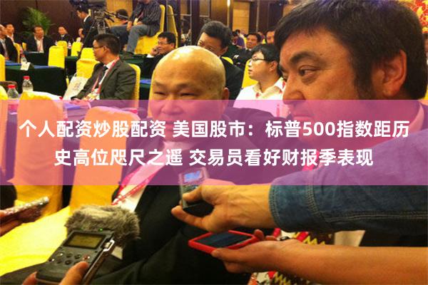 个人配资炒股配资 美国股市：标普500指数距历史高位咫尺之遥 交易员看好财报季表现
