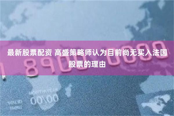 最新股票配资 高盛策略师认为目前尚无买入法国股票的理由