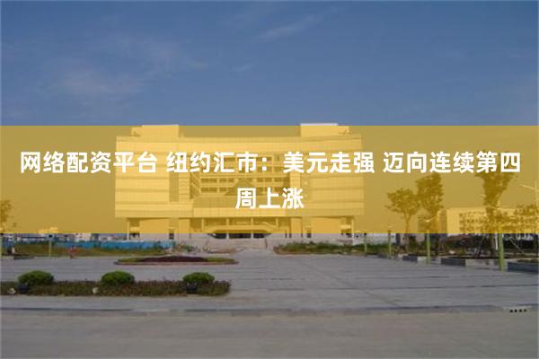 网络配资平台 纽约汇市：美元走强 迈向连续第四周上涨