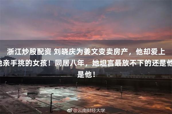浙江炒股配资 刘晓庆为姜文变卖房产，他却爱上她亲手挑的女孩！同居八年，她坦言最放不下的还是他！