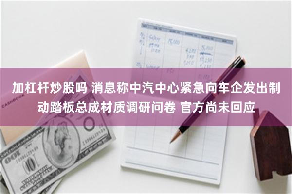 加杠杆炒股吗 消息称中汽中心紧急向车企发出制动踏板总成材质调研问卷 官方尚未回应