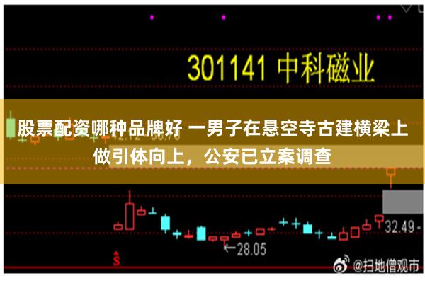 股票配资哪种品牌好 一男子在悬空寺古建横梁上做引体向上，公安已立案调查
