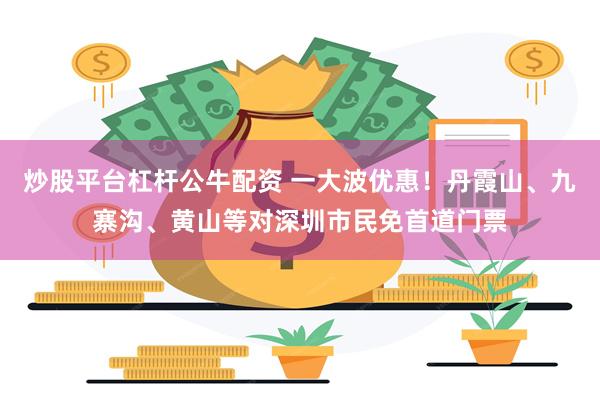 炒股平台杠杆公牛配资 一大波优惠！丹霞山、九寨沟、黄山等对深圳市民免首道门票