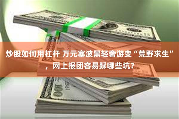 炒股如何用杠杆 万元塞波黑轻奢游变“荒野求生”，网上报团容易踩哪些坑？