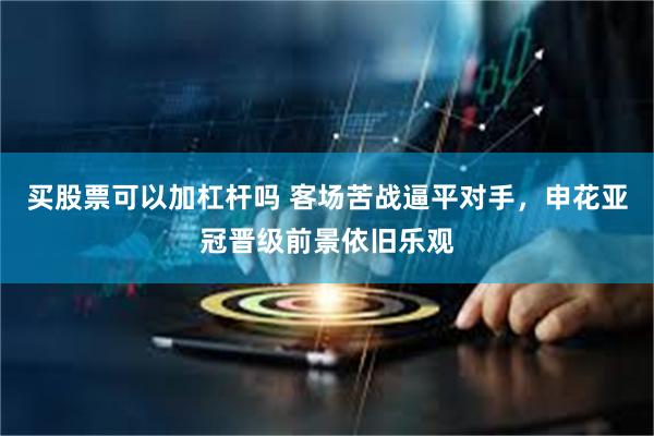 买股票可以加杠杆吗 客场苦战逼平对手，申花亚冠晋级前景依旧乐观