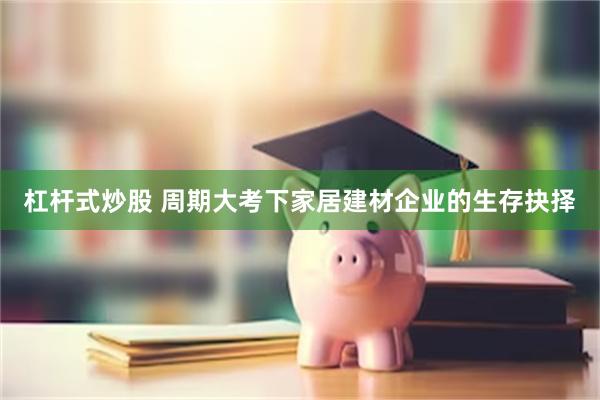 杠杆式炒股 周期大考下家居建材企业的生存抉择