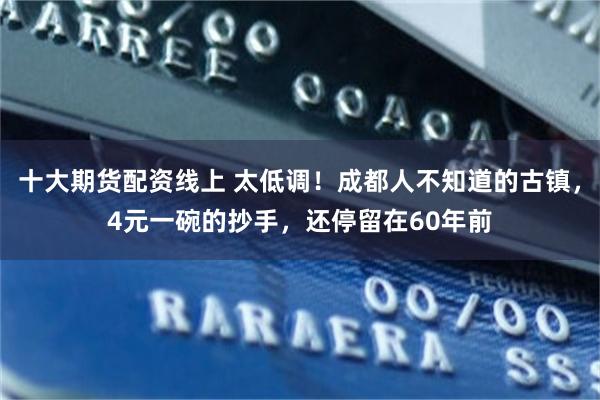十大期货配资线上 太低调！成都人不知道的古镇，4元一碗的抄手，还停留在60年前