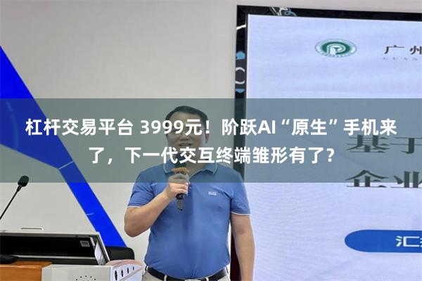 杠杆交易平台 3999元！阶跃AI“原生”手机来了，下一代交互终端雏形有了？