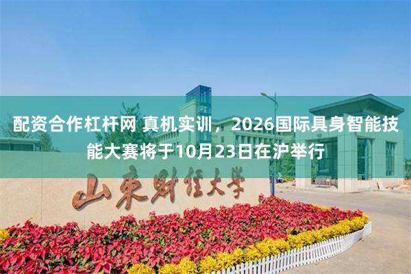 配资合作杠杆网 真机实训，2026国际具身智能技能大赛将于10月23日在沪举行