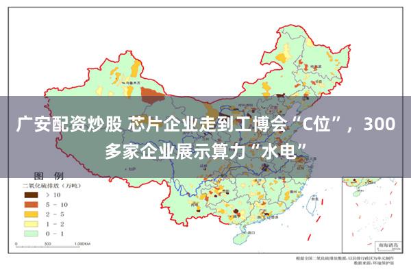 广安配资炒股 芯片企业走到工博会“C位”，300多家企业展示算力“水电”
