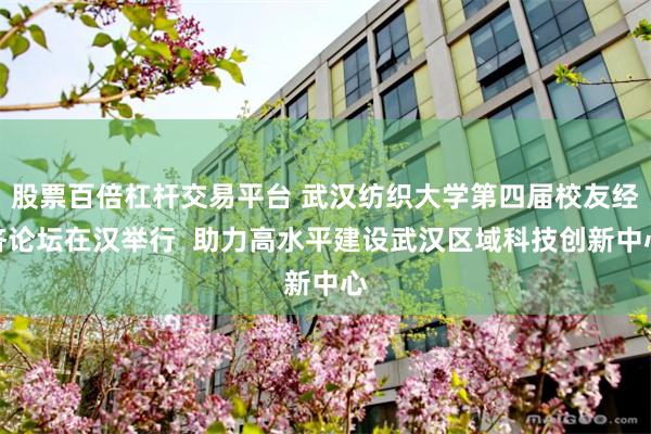 股票百倍杠杆交易平台 武汉纺织大学第四届校友经济论坛在汉举行  助力高水平建设武汉区域科技创新中心