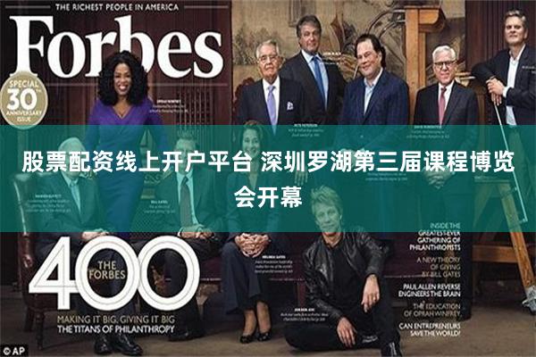 股票配资线上开户平台 深圳罗湖第三届课程博览会开幕