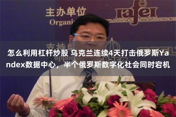 怎么利用杠杆炒股 乌克兰连续4天打击俄罗斯Yandex数据中心，半个俄罗斯数字化社会同时宕机