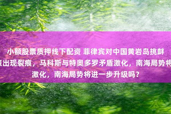 小额股票质押线下配资 菲律宾对中国黄岩岛挑衅不断，内部政策出现裂痕，马科斯与特奥多罗矛盾激化，南海局势将进一步升级吗？
